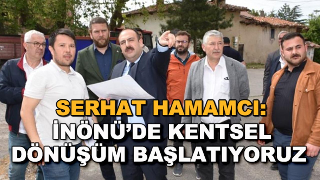 Serhat Hamamcı: İnönü'de kentsel dönüşüm başlatıyoruz