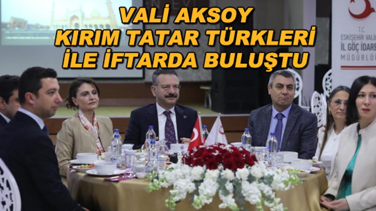 Vali Aksoy Kırım Tatar Türkleri ile iftarda bir araya geldi