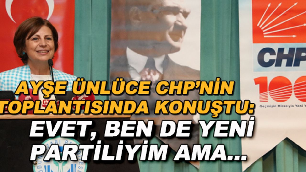 Ayşe Ünlüce CHP'nin toplantısında konuştu: Evet, ben de yeni partiliyim ama...