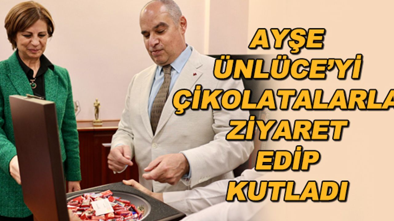 Ayşe Ünlüce'yi çikolatalarla ziyaret edip kutladı