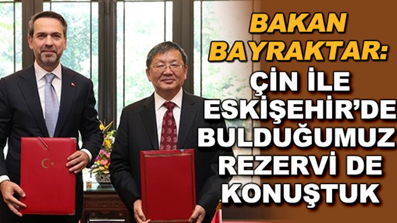 Bakan Bayraktar: Çin ile Eskişehir'de bulduğumuz rezervi de konuştuk