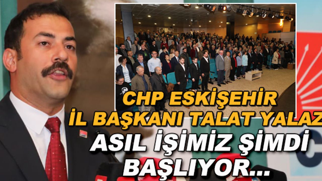 CHP Eskişehir İl Başkanı Talat Yalaz: Asıl işimiz şimdi başlıyor...