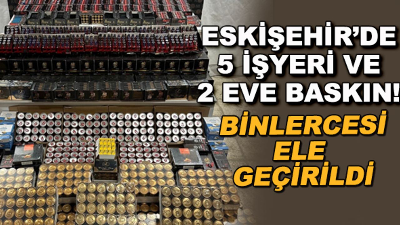 Eskişehir'de 5 işyeri ve 2 eve baskın! Binlercesi ele geçirildi
