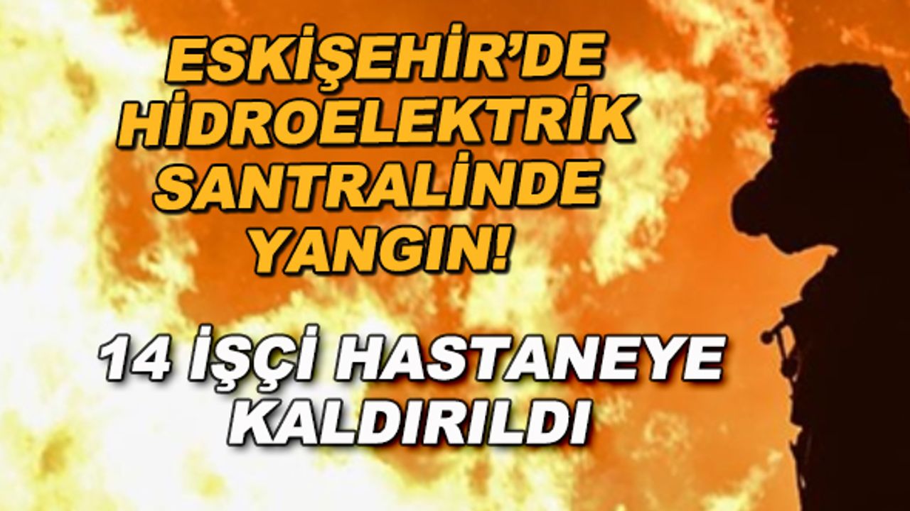 Eskişehir'de hidroelektrik santralinde yangın! 14 işçi hastaneye kaldırıldı