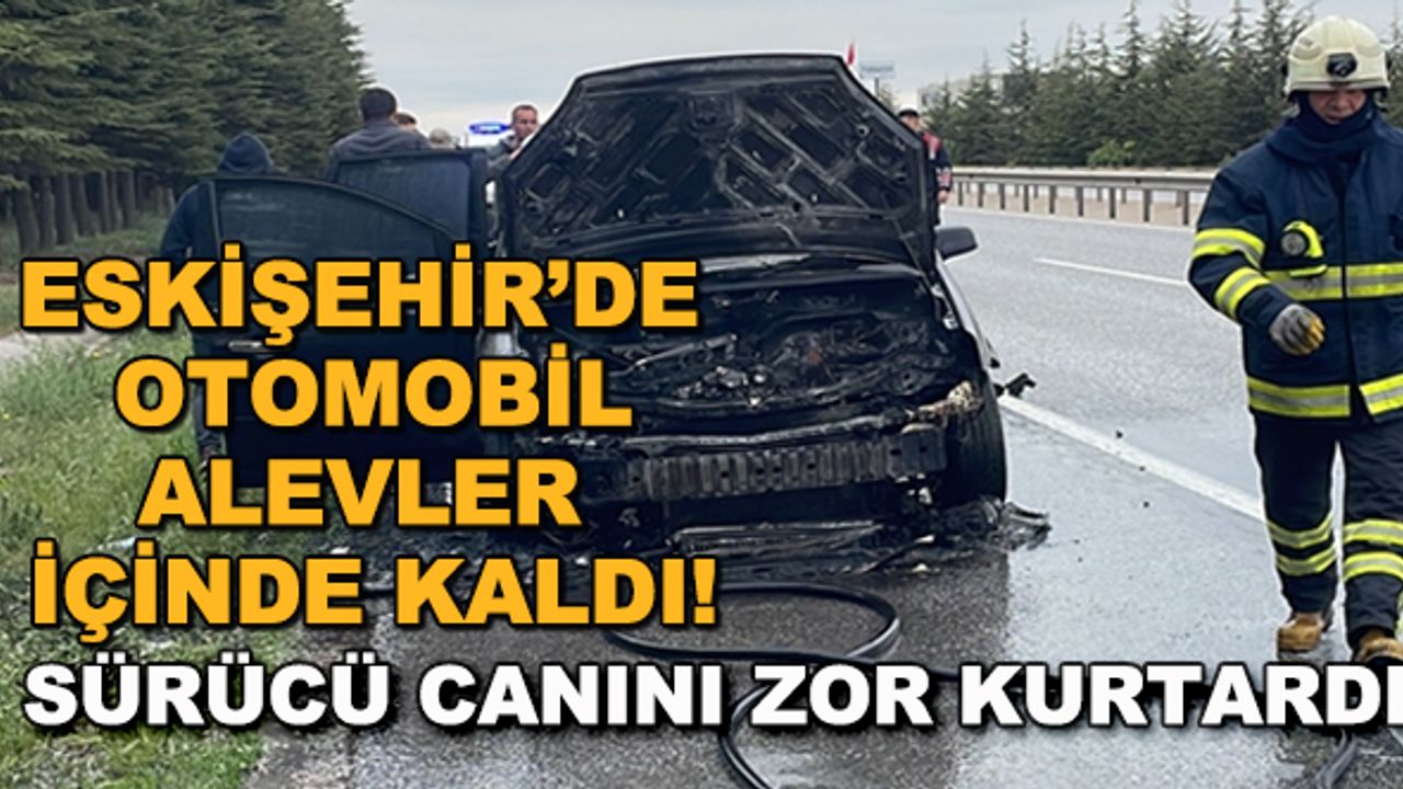 Eskişehir'de otomobil alevler içinde kaldı! Sürücü canını zor kurtardı