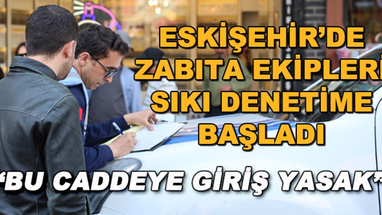 Eskişehir'de zabıta ekipleri sıkı denetime başladı... "Bu caddeye giriş yasak"