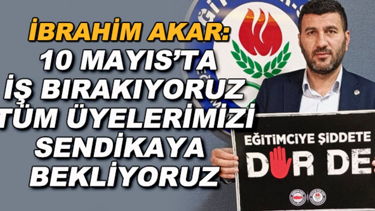 İbrahim Akar: 10 Mayıs'ta iş bırakıyoruz, tüm üyelerimizi sendikaya bekliyoruz