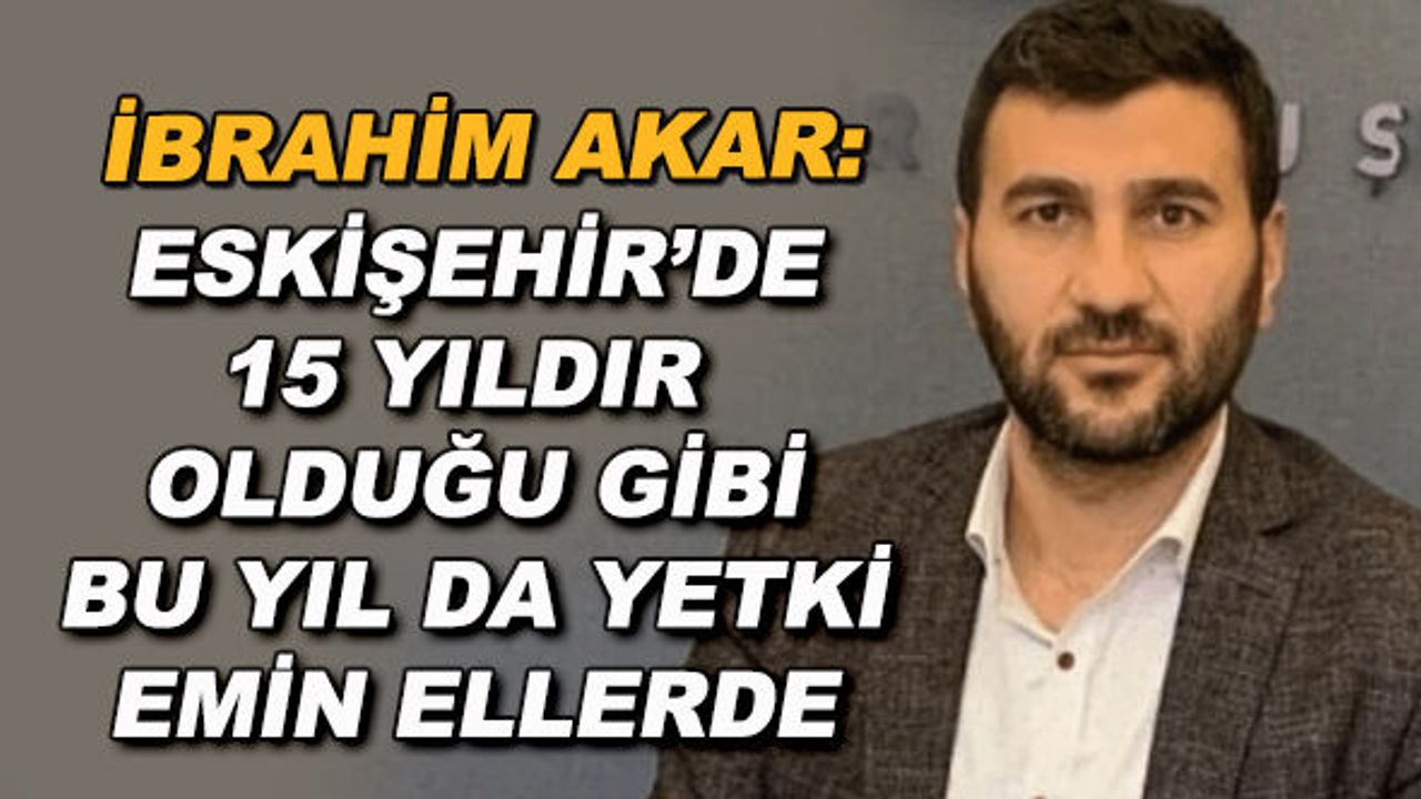İbrahim Akar: Eskişehir'de 15 yıldır olduğu gibi bu yıl da yetki emin ellerde