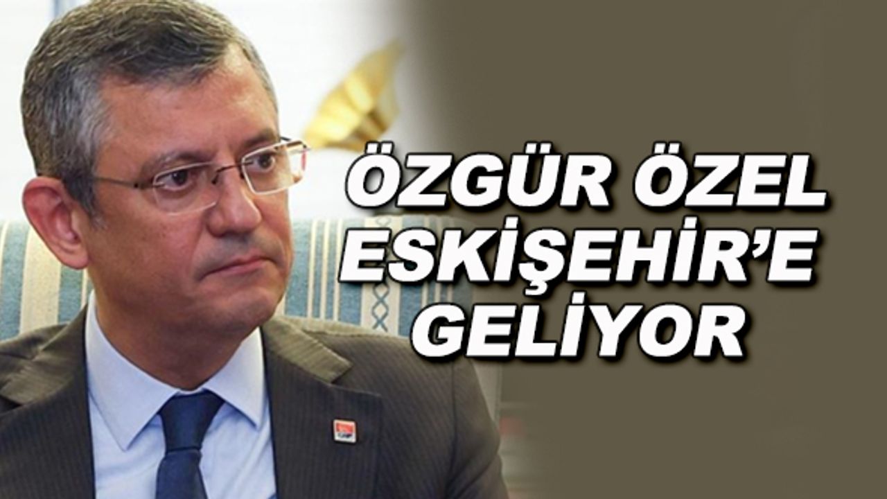 Özgür Özel Eskişehir'e geliyor