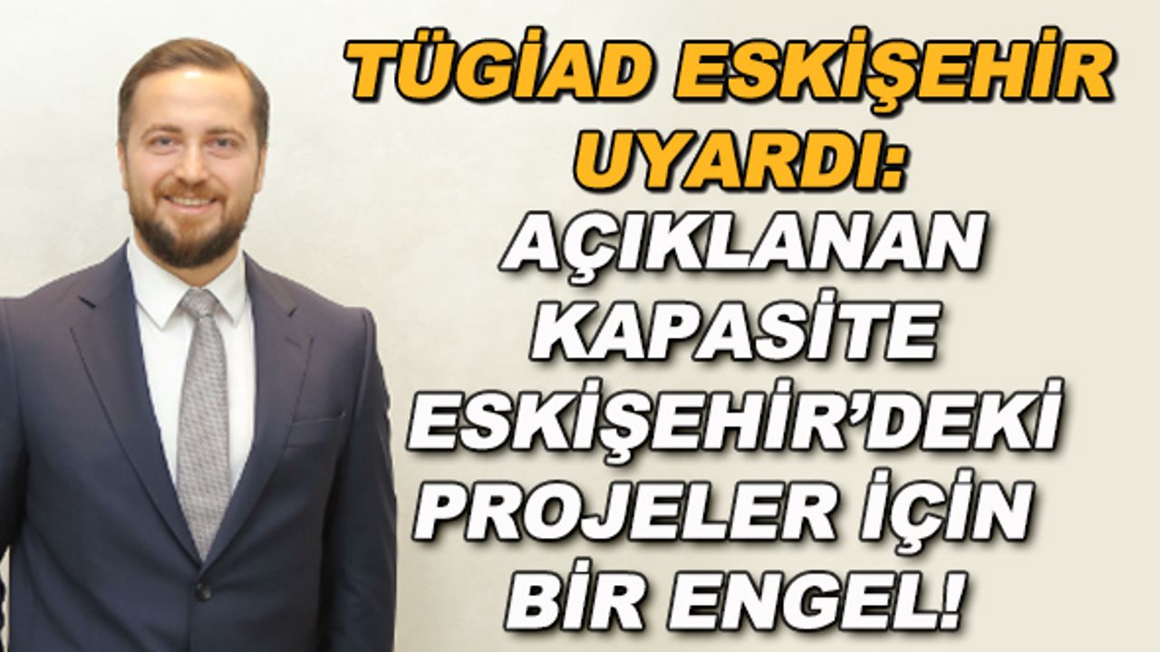 TÜGİAD Eskişehir uyardı: Açıklanan kapasite Eskişehir'deki projeler için bir engel!