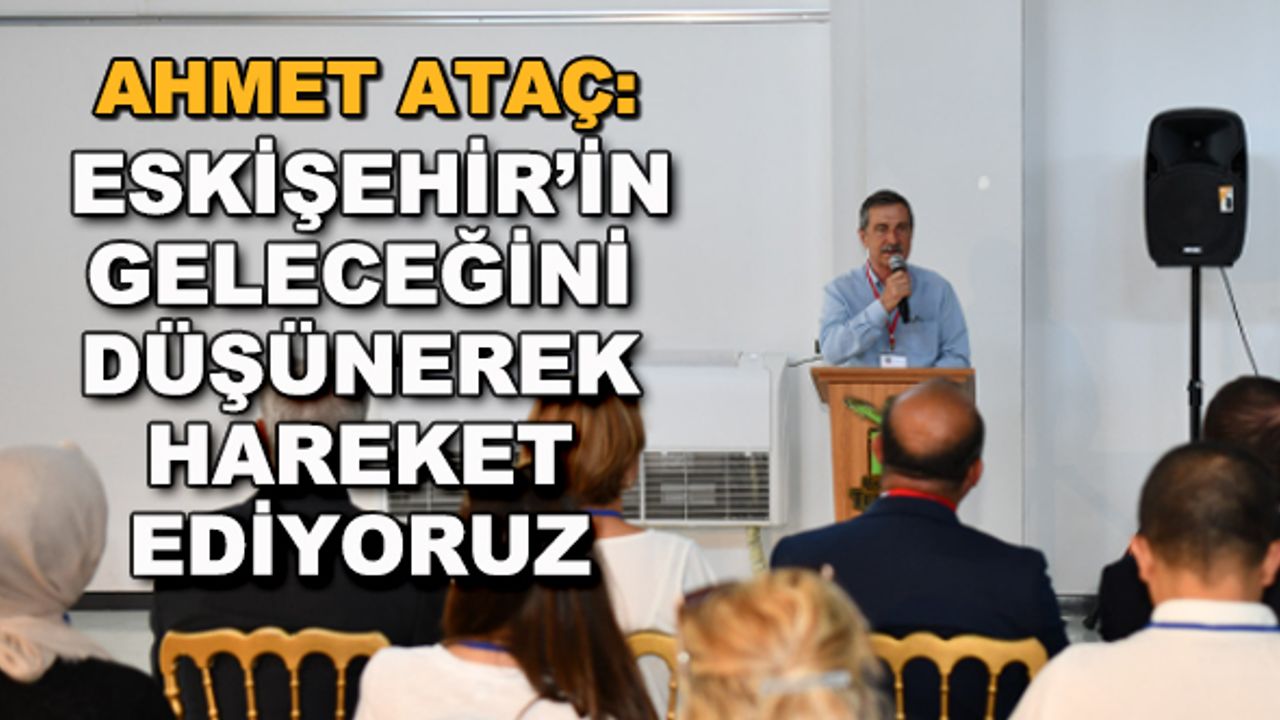 Ahmet Ataç: Eskişehir'in geleceğini düşünerek hareket ediyoruz
