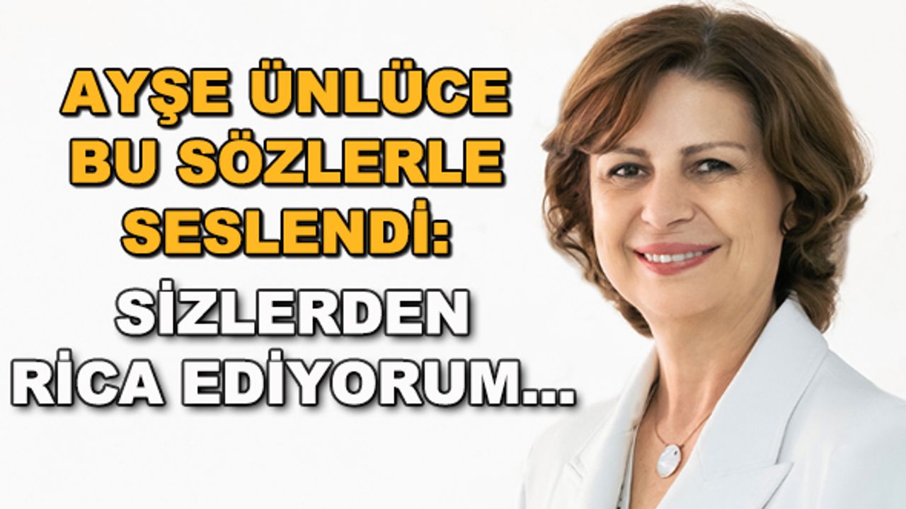 Ayşe Ünlüce bu sözlerle seslendi: Sizlerden rica ediyorum...