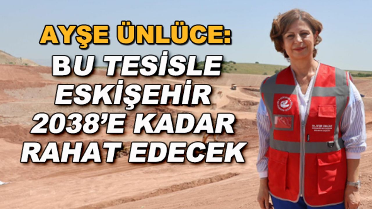 Ayşe Ünlüce: Bu tesisle Eskişehir 2038'e kadar rahat edecek