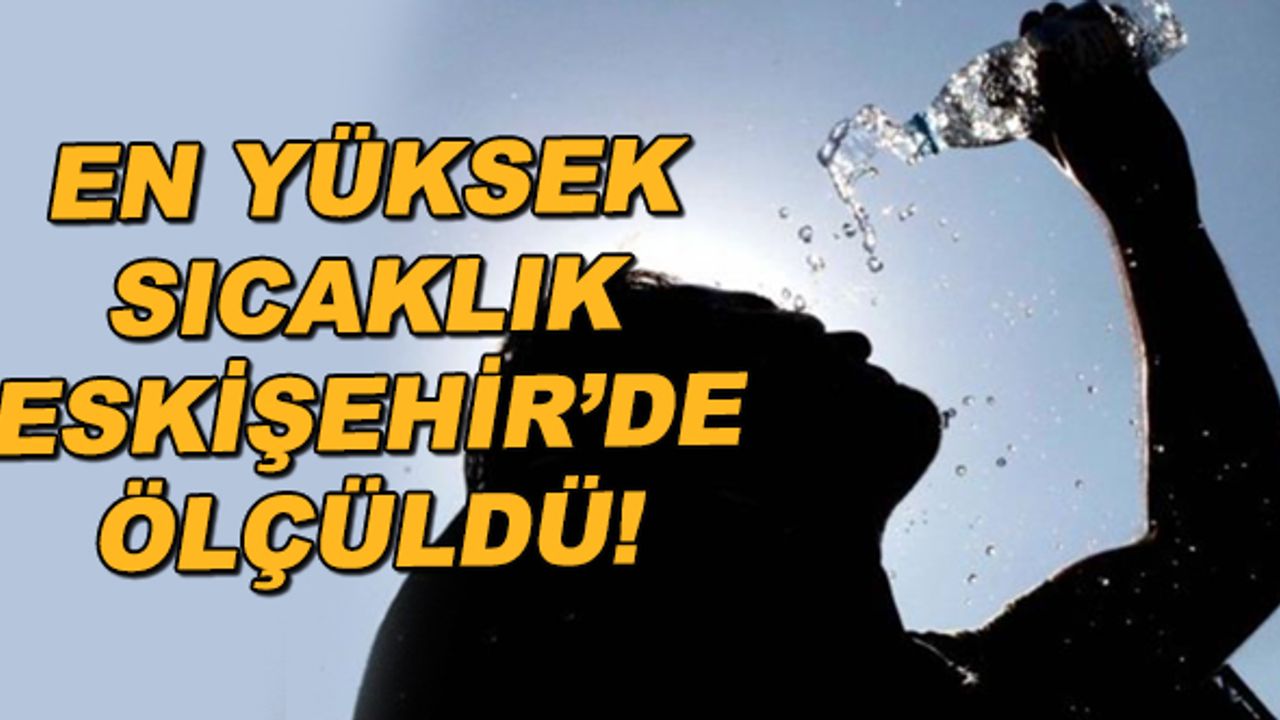En yüksek sıcaklık Eskişehir'de ölçüldü!