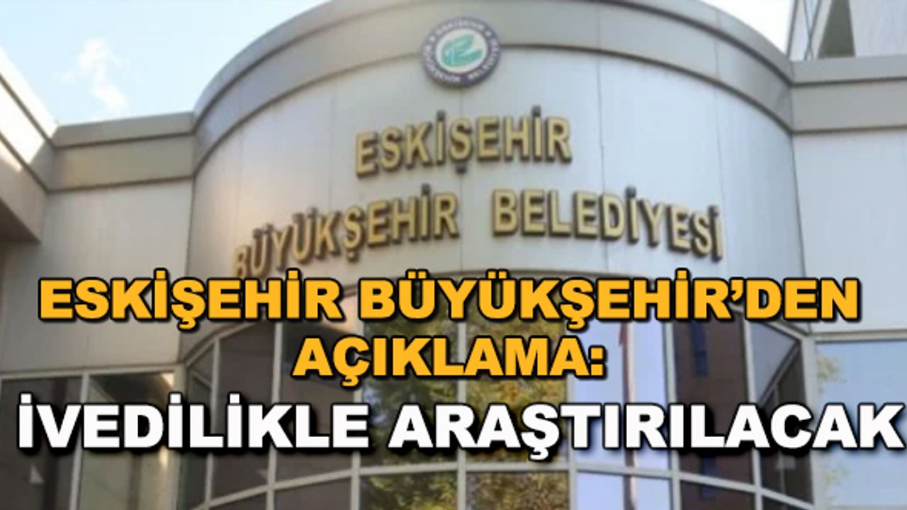 Eskişehir Büyükşehir'den açıklama: İvedilikle araştırılacak