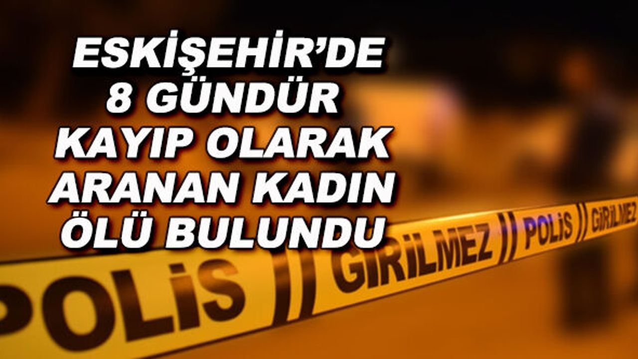 Eskişehir'de 8 gündür kayıp olarak aranan kadın ölü bulundu