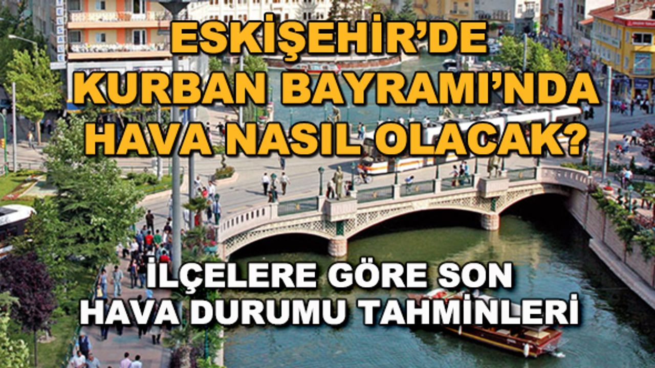 Eskişehir'de Kurban Bayramı'nda hava nasıl olacak? İlçelere göre hava durumu tahminleri