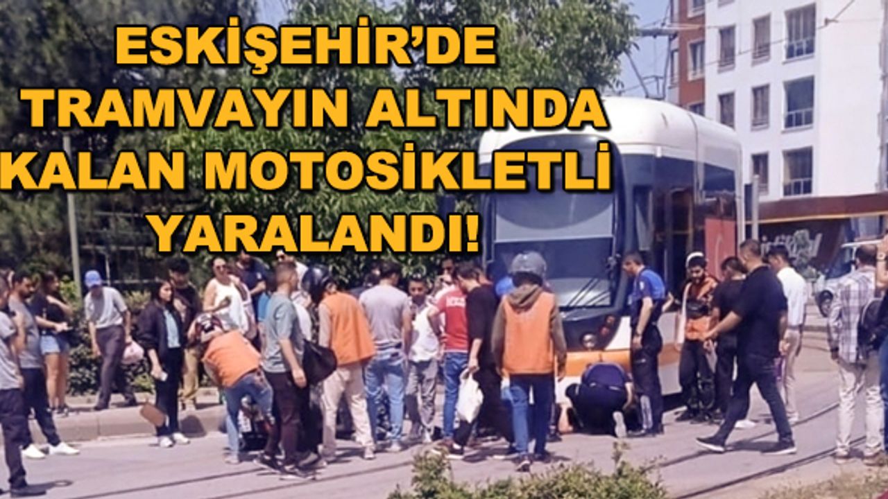 Eskişehir'de tramvayın altında kalan motosikletli yaralandı!