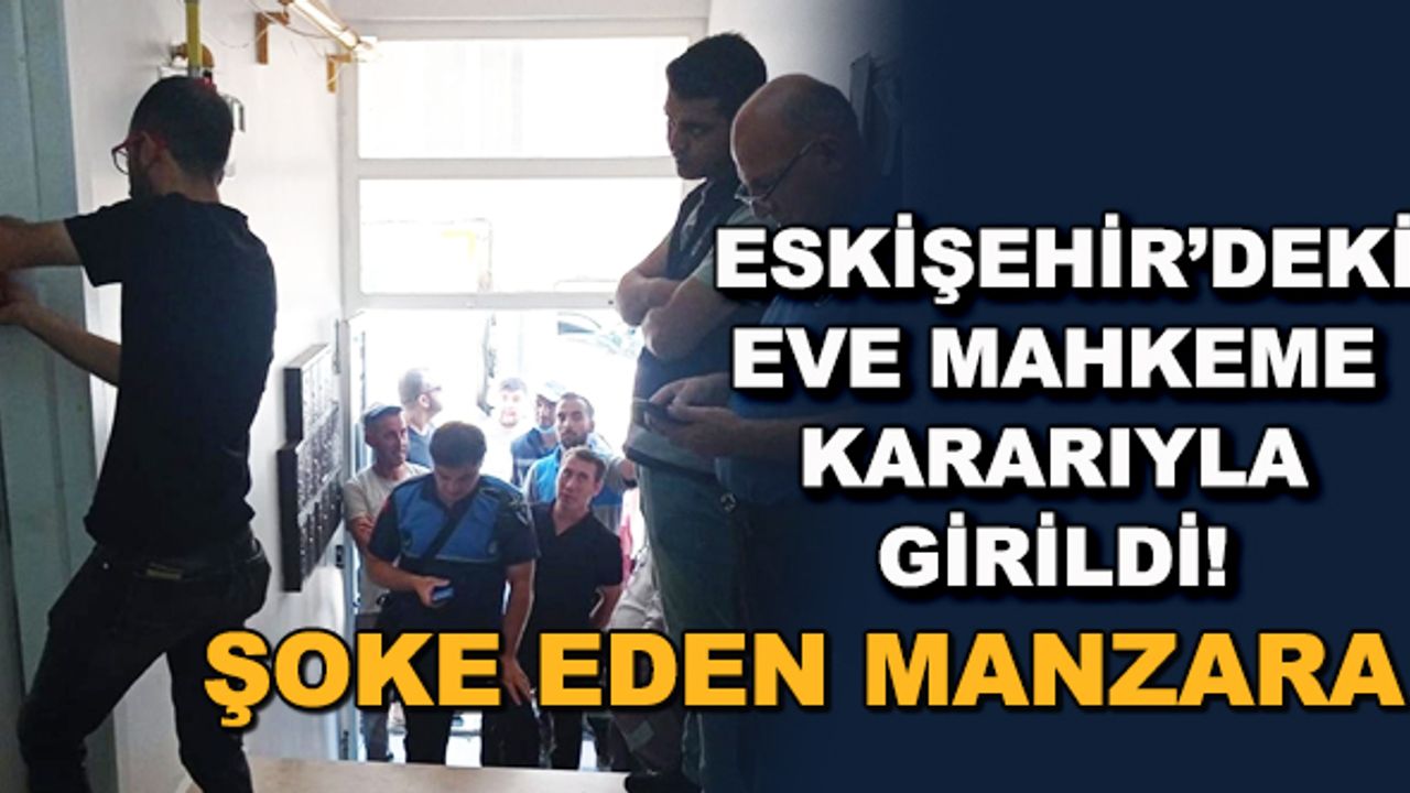 Eskişehir'deki eve mahkeme kararıyla girdiler! Şoke eden manzara