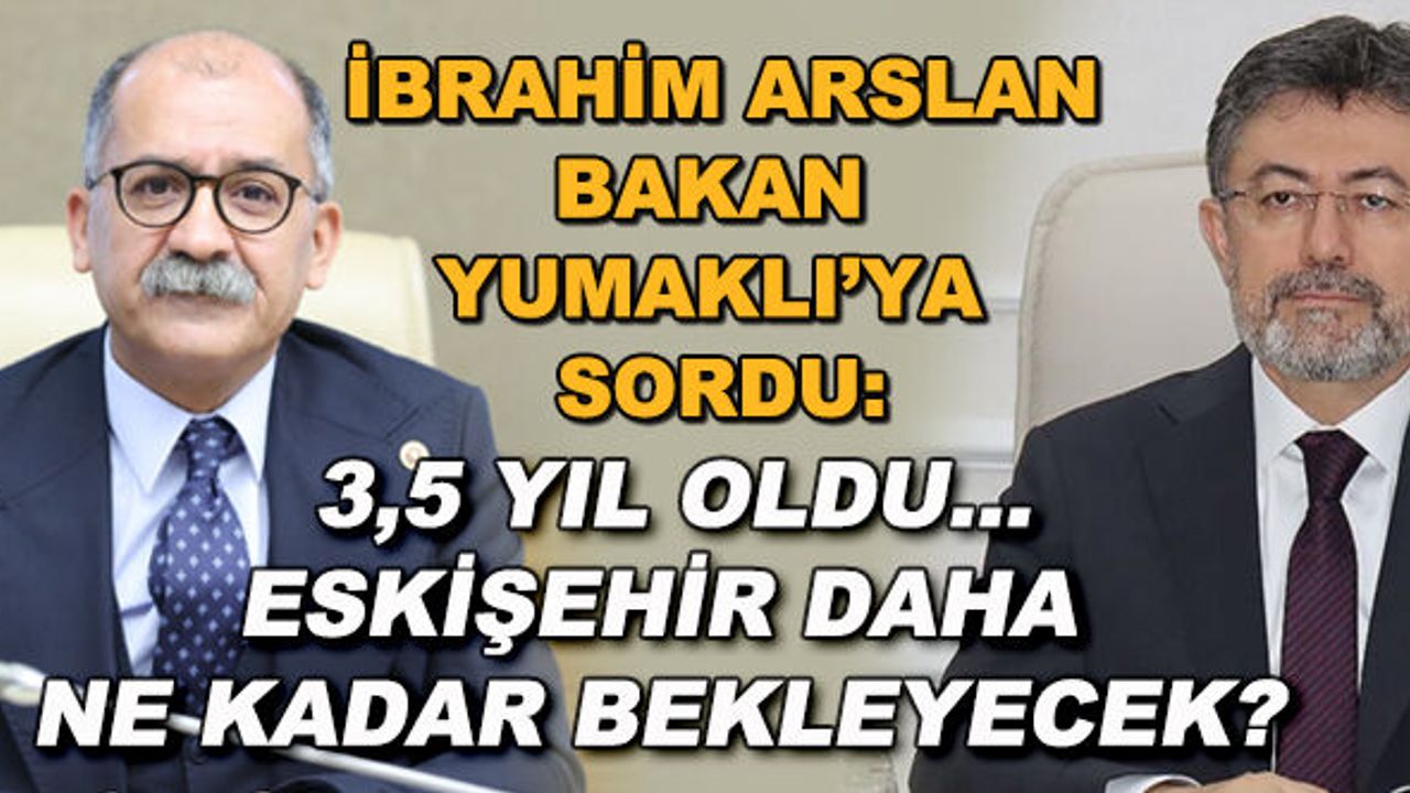 İbrahim Arslan Bakan Yumaklı'ya sordu: 3,5 yıl oldu... Eskişehir daha ne kadar bekleyecek?