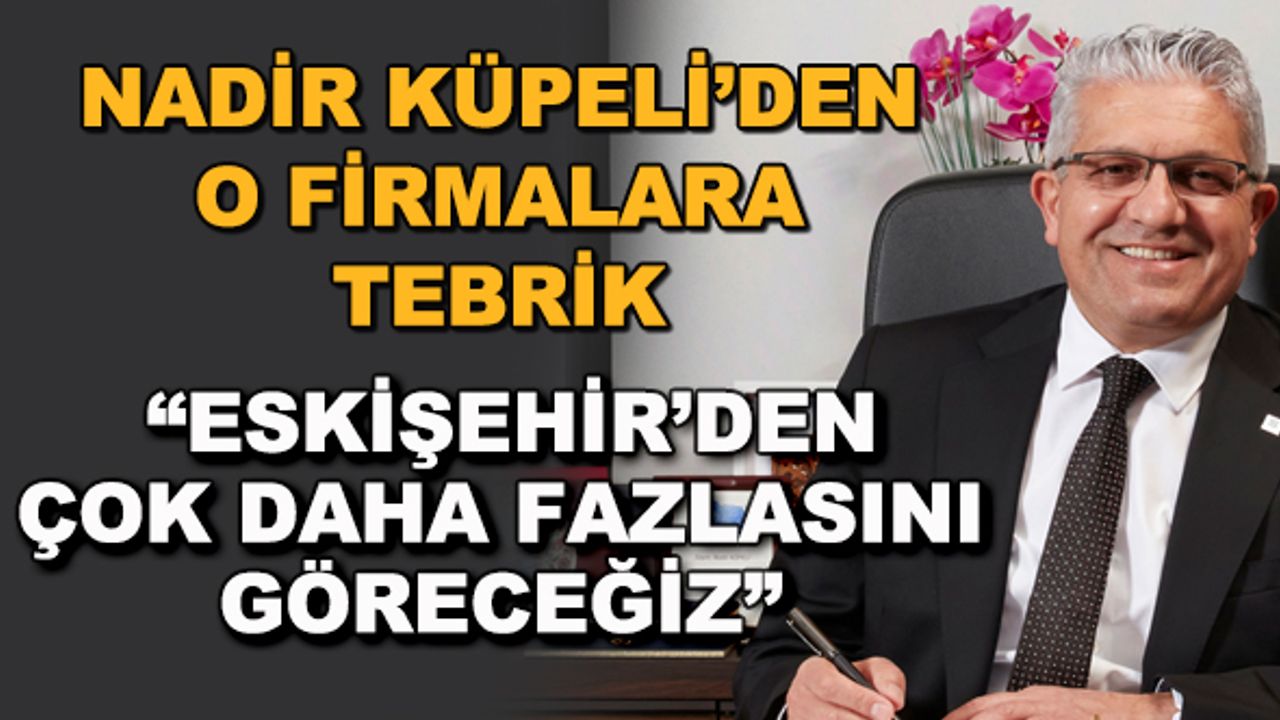 Nadir Küpeli'den o firmalara tebrik... "Eskişehir'den çok daha fazlasını göreceğiz"