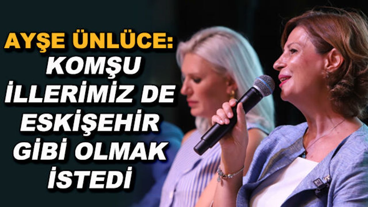 Ayşe Ünlüce: Komşu illerimiz de Eskişehir gibi olmak istedi
