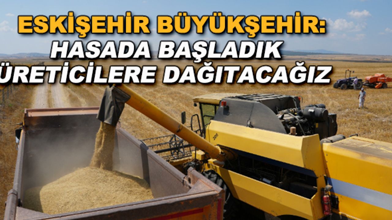 Eskişehir Büyükşehir: Hasada başladık, üreticilere dağıtacağız