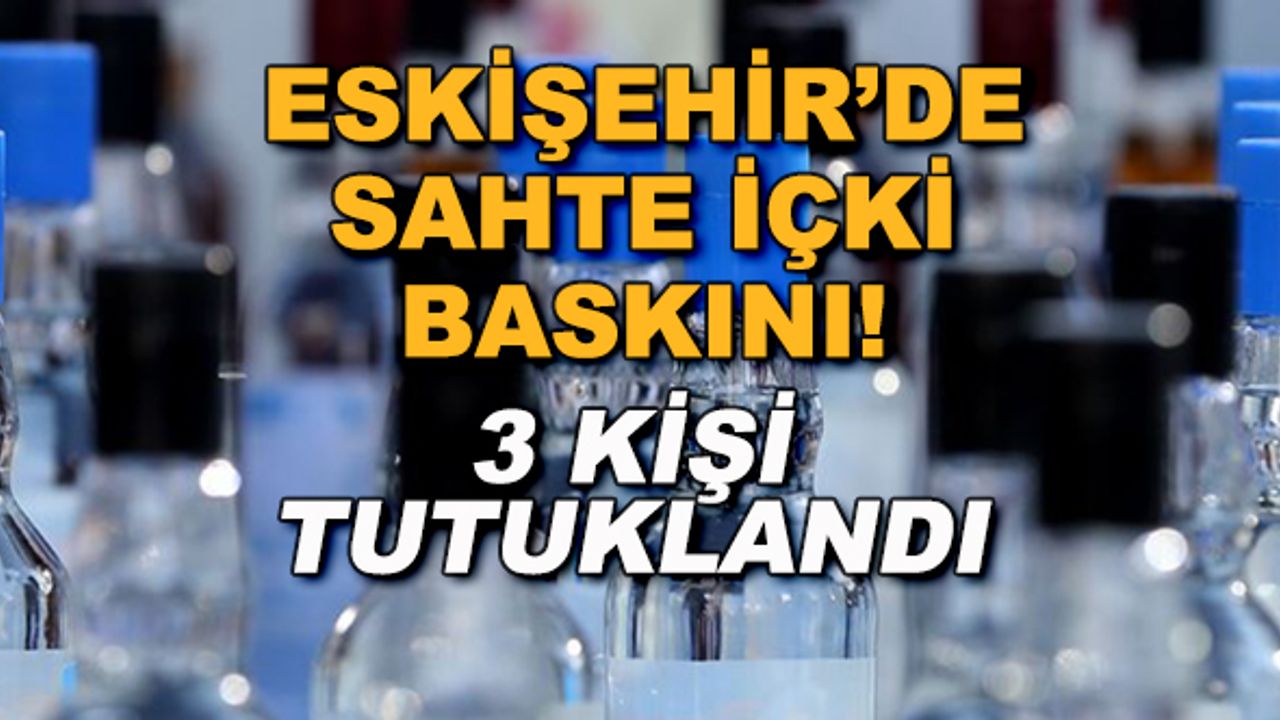 Eskişehir'de sahte içki baskını! 3 kişi tutuklandı