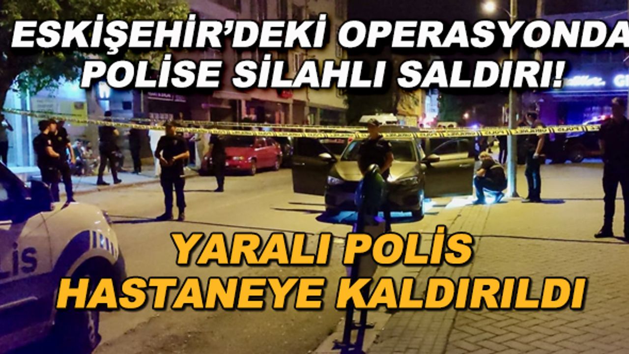 Eskişehir'deki operasyonda polise silahlı saldırı! Yaralı polis hastaneye kaldırıldı