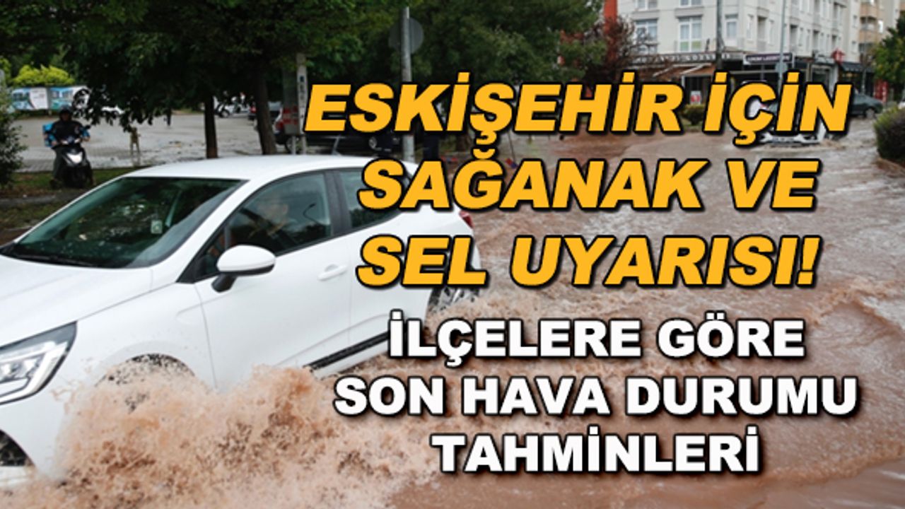 Eskişehir için sağanak ve sel uyarısı! İlçelere göre son hava durumu tahminleri