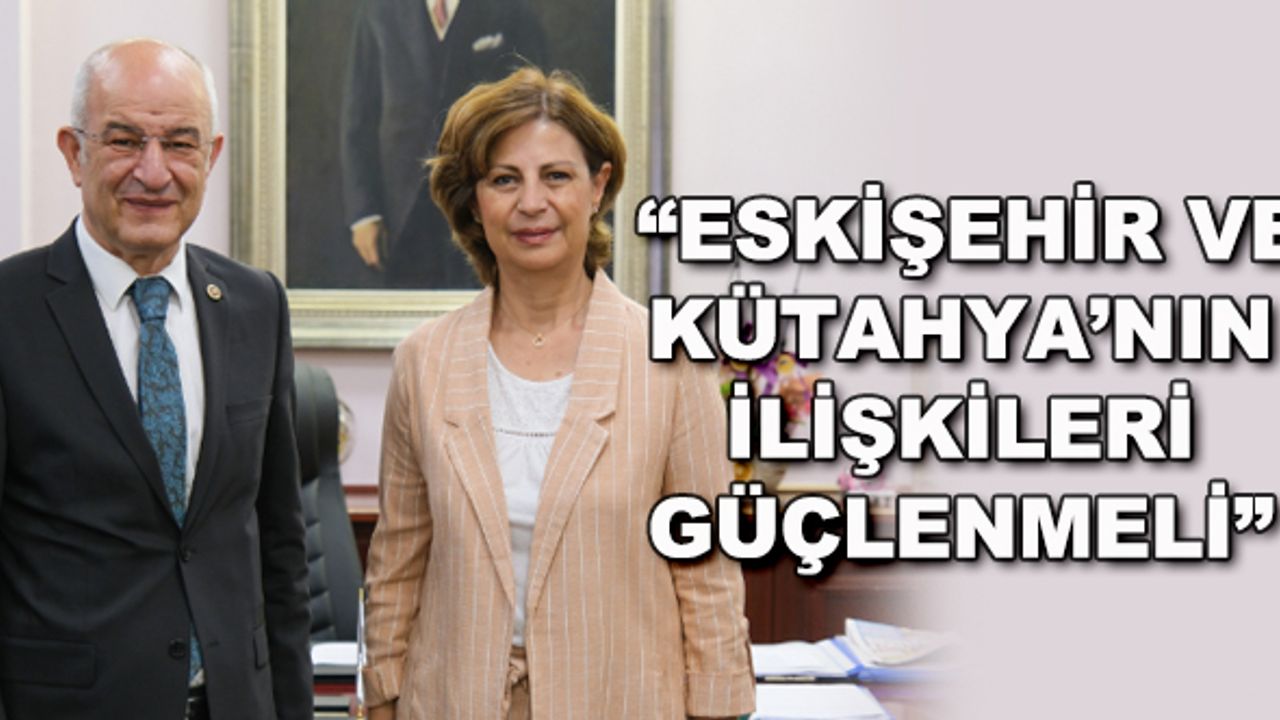 "Eskişehir ve Kütahya'nın ilişkileri güçlenmeli"