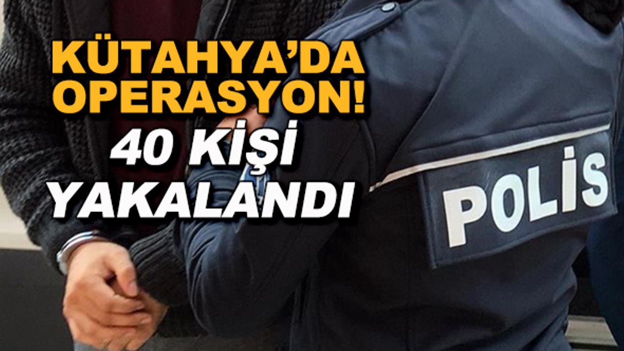 Kütahya'da operasyon! 40 kişi yakalandı