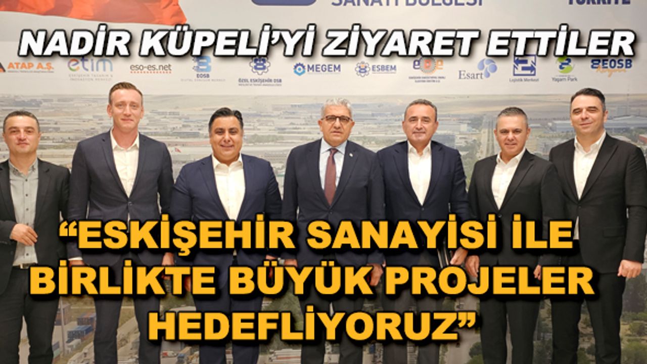Nadir Küpeli'yi ziyaret ettiler... "Eskişehir sanayisi ile birlikte büyük projeler hedefiyoruz"