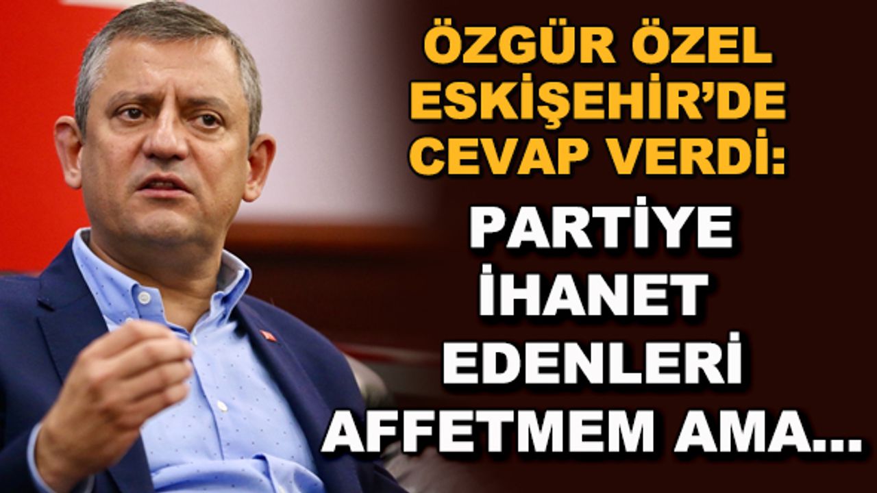 Özgür Özel: Partiye ihanet edenleri affetmem ama...