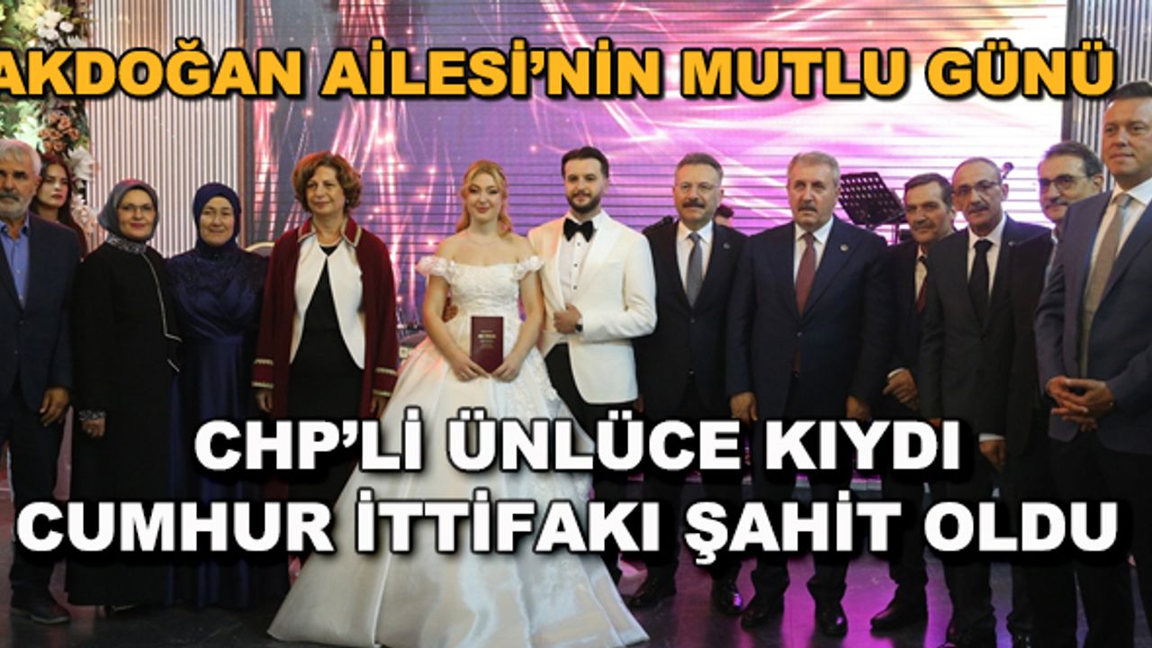 Akdoğan Ailesi'nin mutlu günü... CHP'li Ünlüce kıydı, Cumhur İttifakı şahit oldu