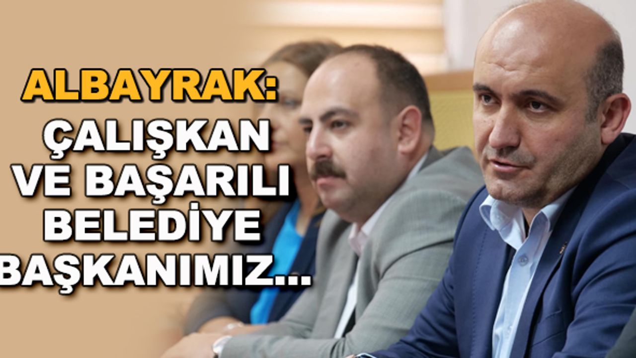 Albayrak: Çalışkan ve başarılı belediye başkanımız...