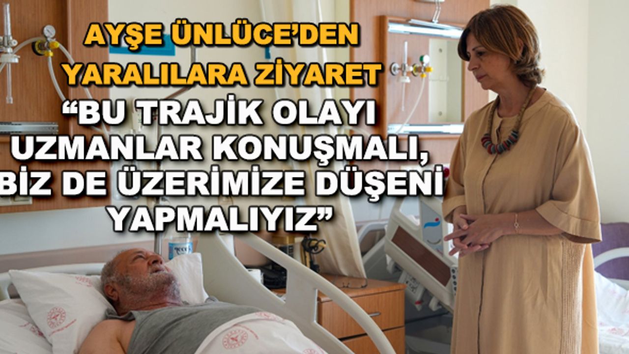Ayşe Ünlüce'den yaralılara ziyaret... "Bu trajik olayı uzmanlar konuşmalı, biz de üzerimize düşeni yapmalıyız"