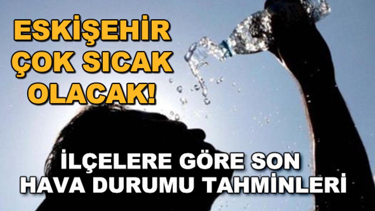 Eskişehir çok sıcak olacak! İlçelere göre son hava durumu tahminleri