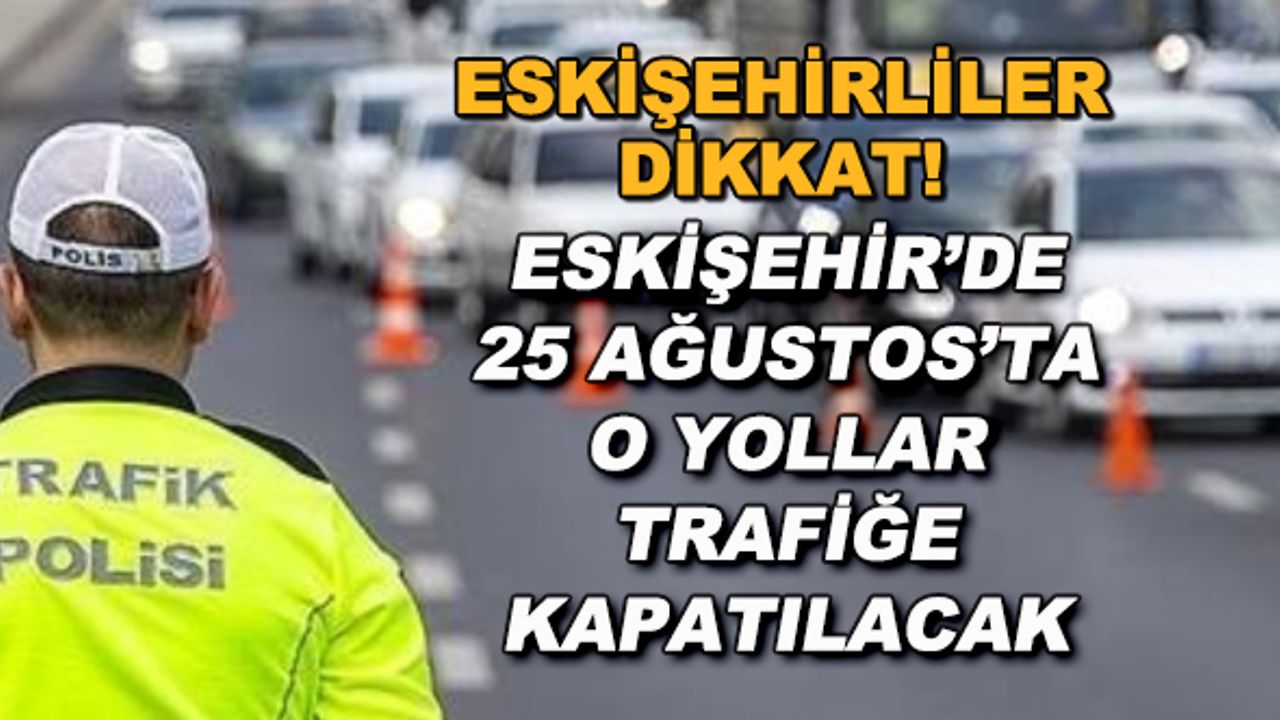 Eskişehir'de 25 Ağustos'ta o yollar trafiğe kapatılacak