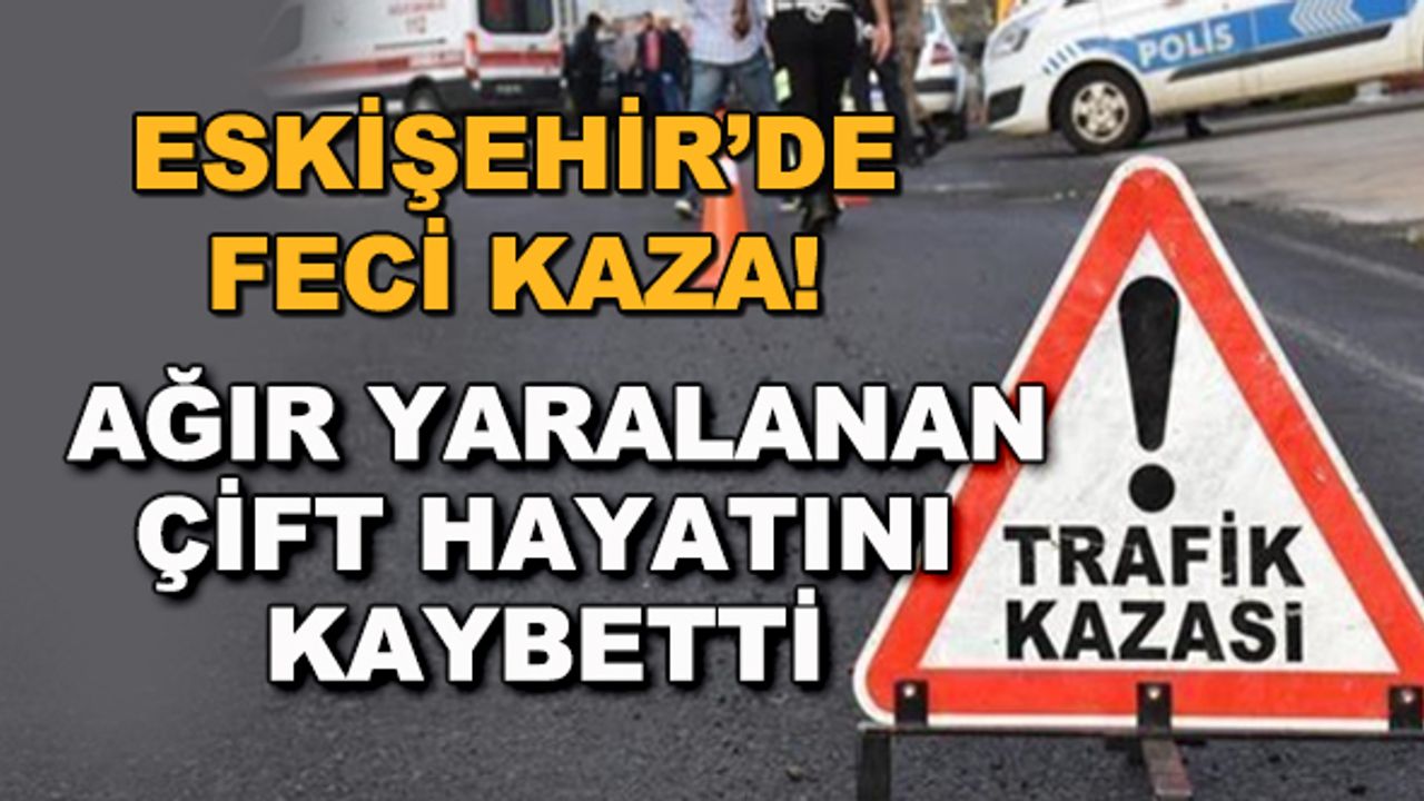Eskişehir'de feci kaza! Ağır yaralanan çift hayatını kaybetti