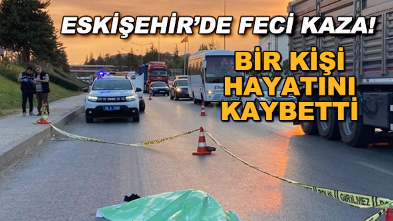 Eskişehir'de feci kaza! Bir kişi hayatını kaybetti