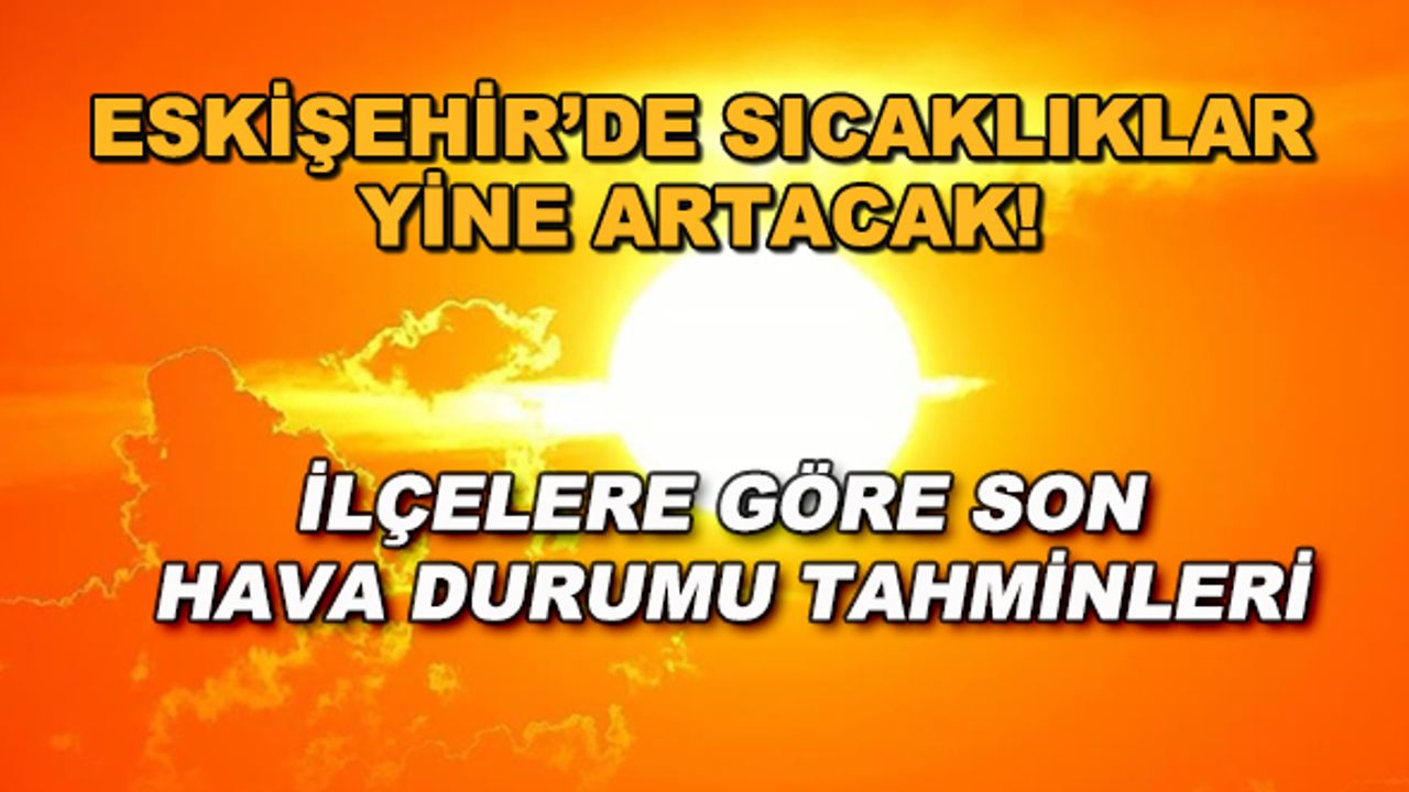 Eskişehir'de sıcaklıklar yine artacak! İlçelere göre son hava durumu tahminleri