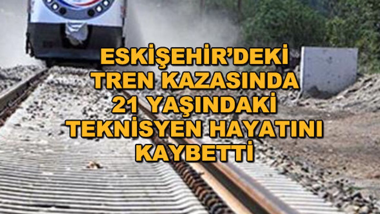 Eskişehir'deki tren kazasında 21 yaşındaki teknisyen hayatını kaybetti