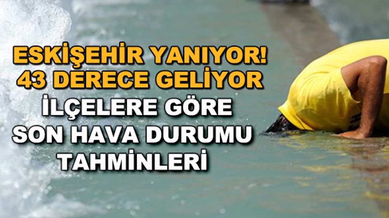 Eskişehir yanıyor! 43 derece geliyor... İlçelere göre son hava durumu tahminleri