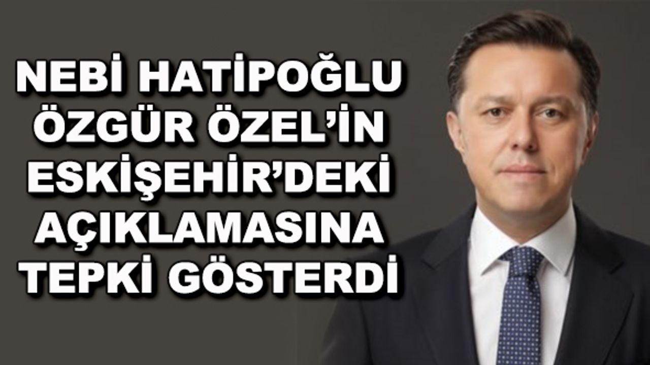 Nebi Hatipoğlu, Özgür Özel'in Eskişehir'deki açıklamasına tepki gösterdi