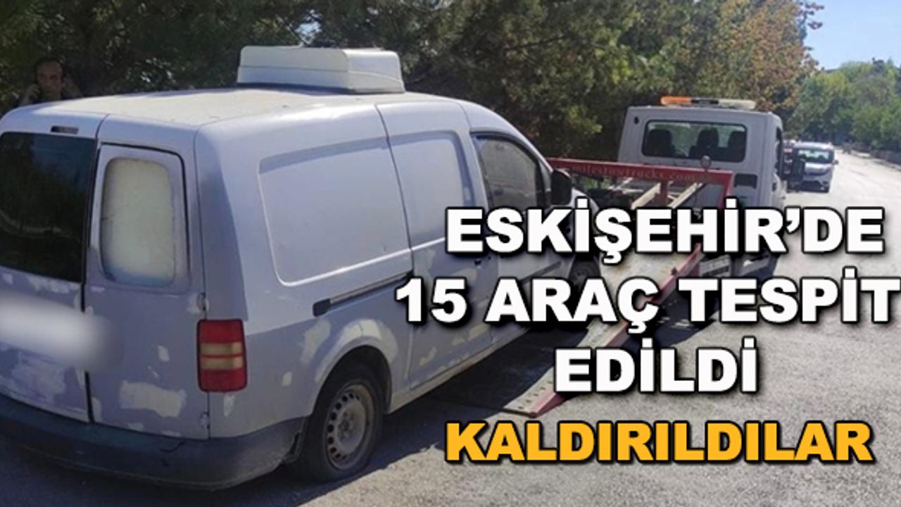Eskişehir'de 15 araç tespit edildi... Kaldırıldılar