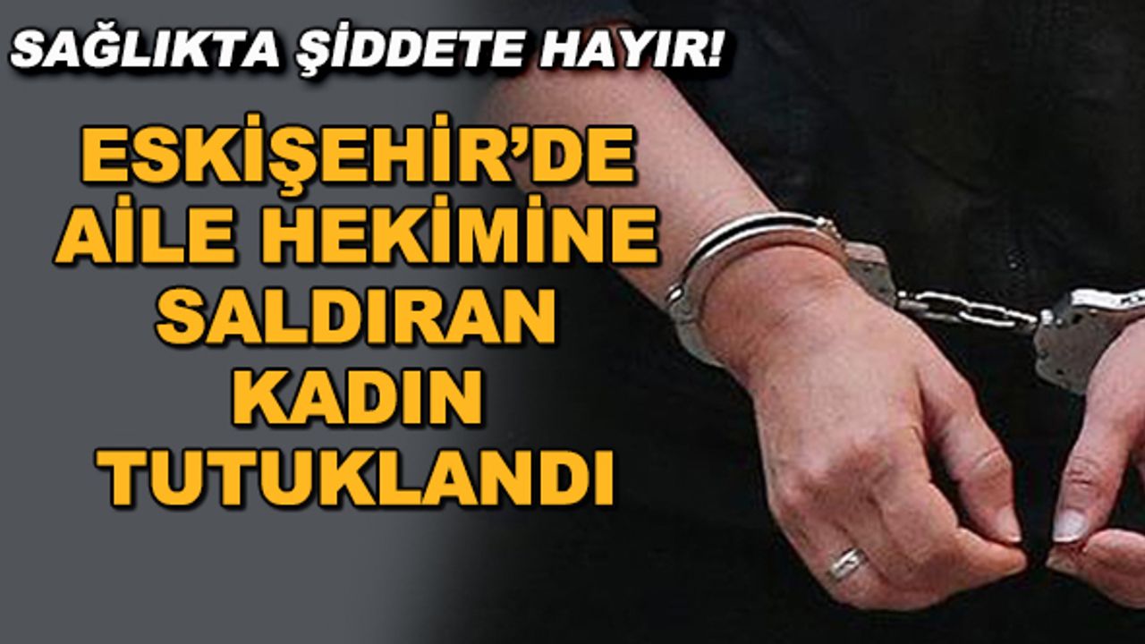 Eskişehir'de aile hekimine saldıran kadın tutuklandı