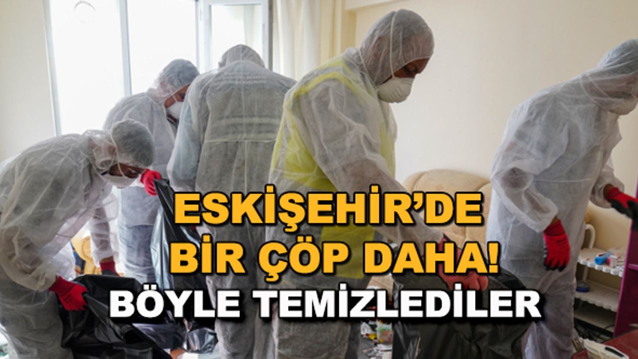 Eskişehir'de bir çöp ev daha! Böyle temizlediler