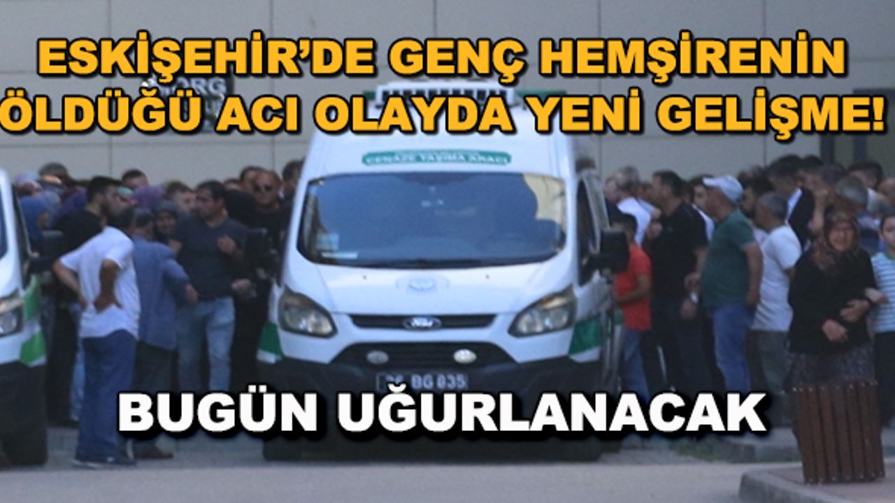 Eskişehir'de genç hemşirenin öldüğü acı olayla ilgili yeni gelişme! Bugün uğurlanacak
