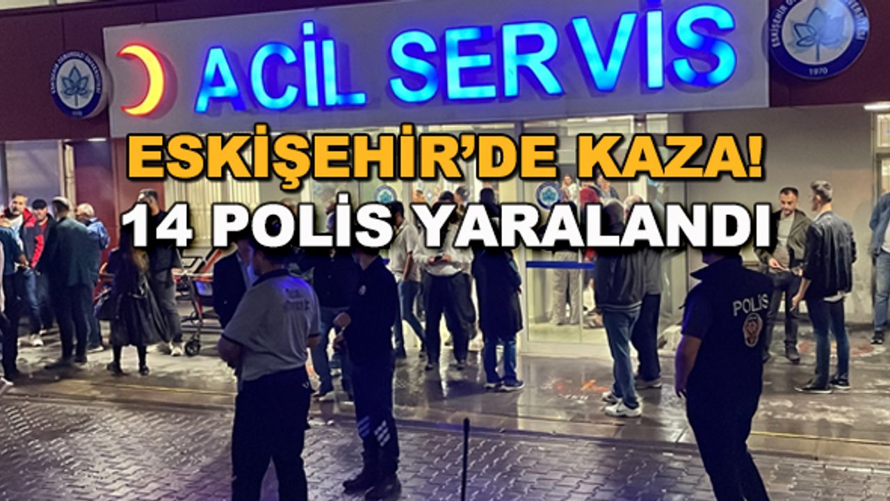 Eskişehir'de kaza! 14 polis yaralandı